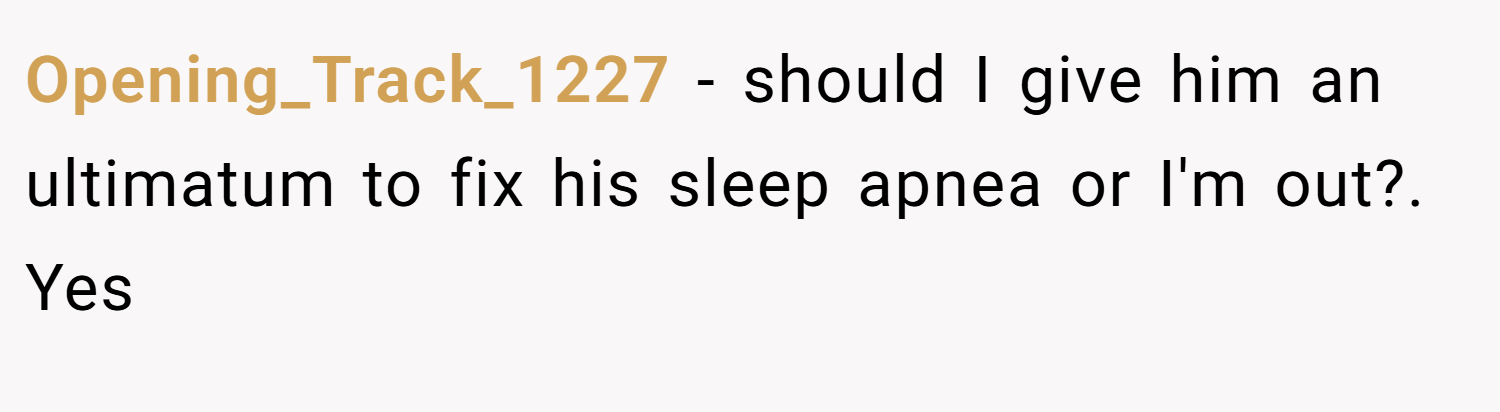 Opening_Track_1227 − should I give him an ultimatum to fix his sleep apnea or I'm out?. Yes