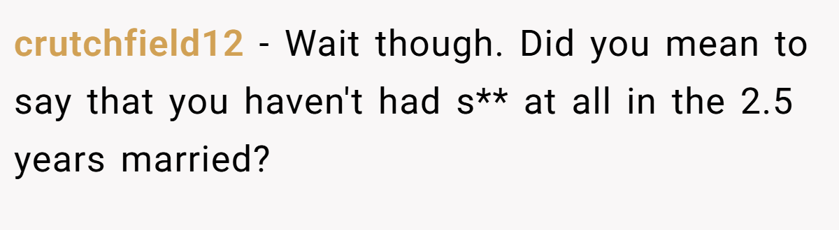 crutchfield12 − Wait though. Did you mean to say that you haven't had s** at all in the 2.5 years married?