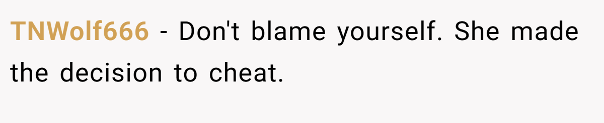 TNWolf666 − Don't blame yourself. She made the decision to cheat.