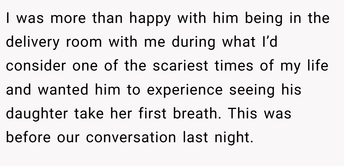 I was more than happy with him being in the delivery room with me during what I’d consider one of the scariest times of my life and wanted him to experience seeing his daughter take her first breath. This was before our conversation last night.