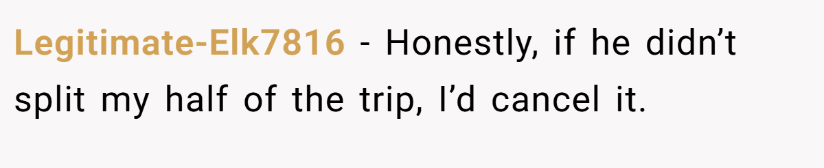 Legitimate-Elk7816 − Honestly, if he didn’t split my half of the trip, I’d cancel it.