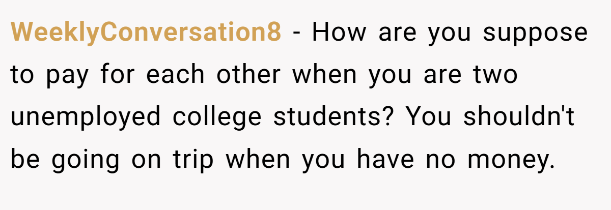 WeeklyConversation8 − How are you suppose to pay for each other when you are two unemployed college students? You shouldn't be going on trip when you have no money. 