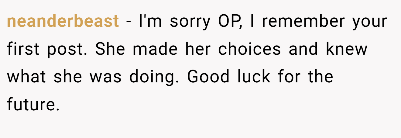 neanderbeast − I'm sorry OP, I remember your first post. She made her choices and knew what she was doing. Good luck for the future.