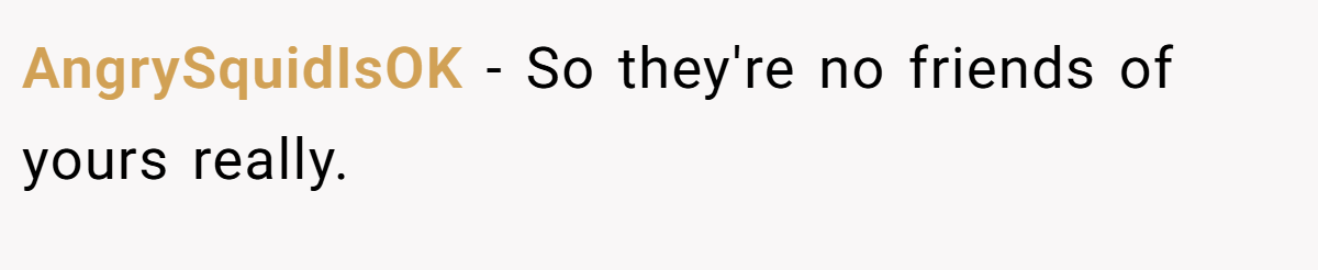 AngrySquidIsOK − So they're no friends of yours really.