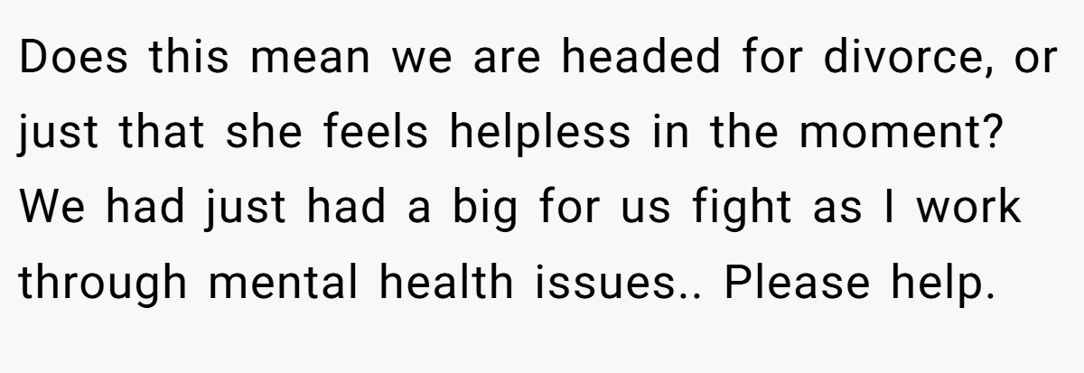 Does this mean we are headed for divorce, or just that she feels helpless in the moment? We had just had a big for us fight as I work through mental health issues.. Please help.