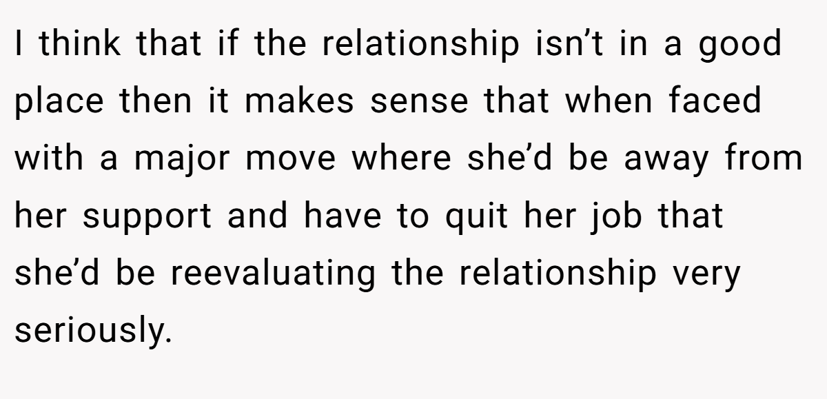 I think that if the relationship isn’t in a good place then it makes sense that when faced with a major move where she’d be away from her support and have to quit her job that she’d be reevaluating the relationship very seriously.