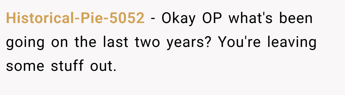 Historical-Pie-5052 − Okay OP what's been going on the last two years? You're leaving some stuff out.