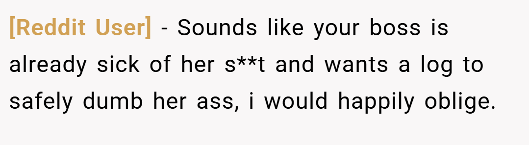 [Reddit User] − Sounds like your boss is already sick of her s**t and wants a log to safely dumb her ass, i would happily oblige.