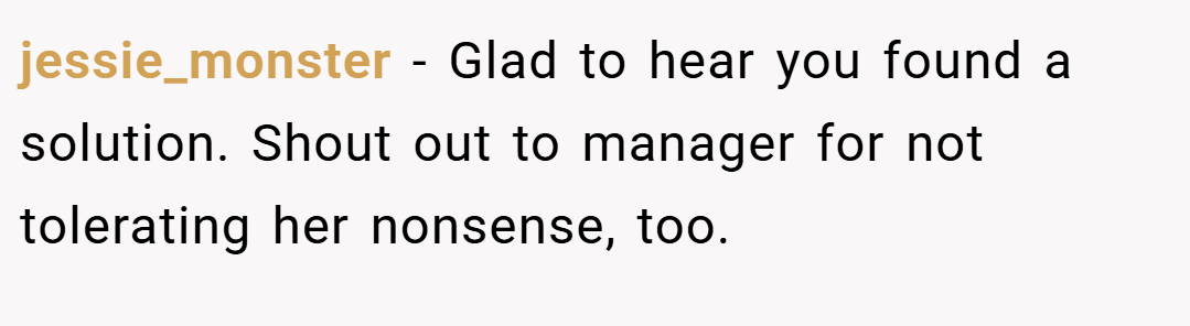 jessie_monster − Glad to hear you found a solution. Shout out to manager for not tolerating her nonsense, too.
