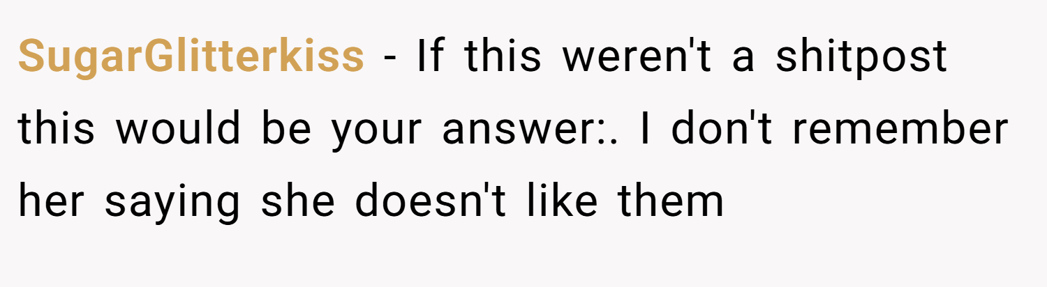SugarGlitterkiss − If this weren't a shitpost this would be your answer:. I don't remember her saying she doesn't like them