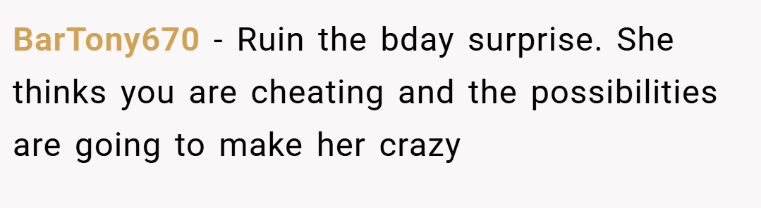 BarTony670 − Ruin the bday surprise. She thinks you are cheating and the possibilities are going to make her crazy