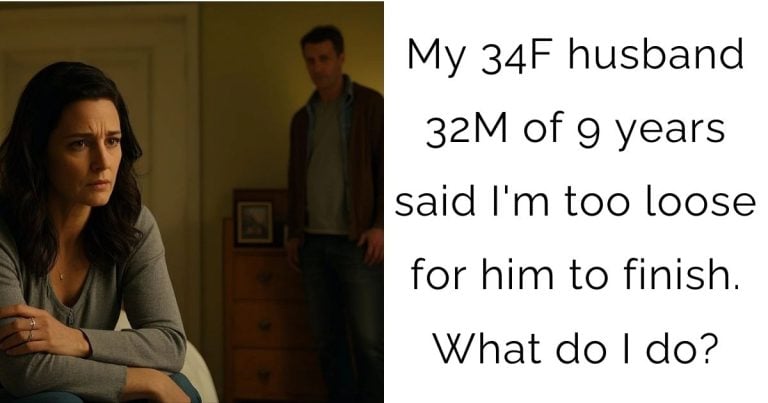 My 34F husband 32M of 9 years said I’m too loose for him to finish. What do I do?