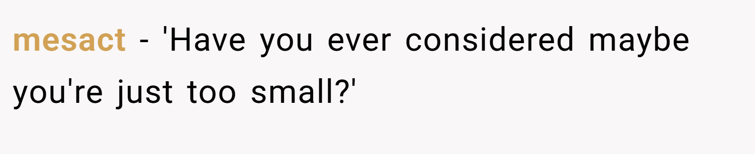 mesact − 'Have you ever considered maybe you're just too small?'