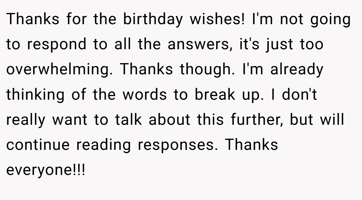 Thanks for the birthday wishes! I'm not going to respond to all the answers, it's just too overwhelming. Thanks though. I'm already thinking of the words to break up. I don't really want to talk about this further, but will continue reading responses. Thanks everyone!!!