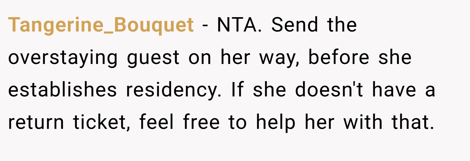 Tangerine_Bouquet − NTA. Send the overstaying guest on her way, before she establishes residency. If she doesn't have a return ticket, feel free to help her with that.