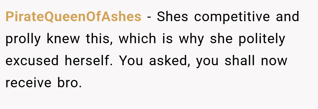 PirateQueenOfAshes − Shes competitive and prolly knew this, which is why she politely excused herself. You asked, you shall now receive bro.