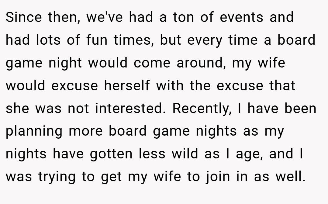Since then, we've had a ton of events and had lots of fun times, but every time a board game night would come around, my wife would excuse herself with the excuse that she was not interested. Recently, I have been planning more board game nights as my nights have gotten less wild as I age, and I was trying to get my wife to join in as well.