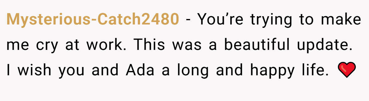 Mysterious-Catch2480 − You’re trying to make me cry at work. This was a beautiful update. I wish you and Ada a long and happy life. ❤️