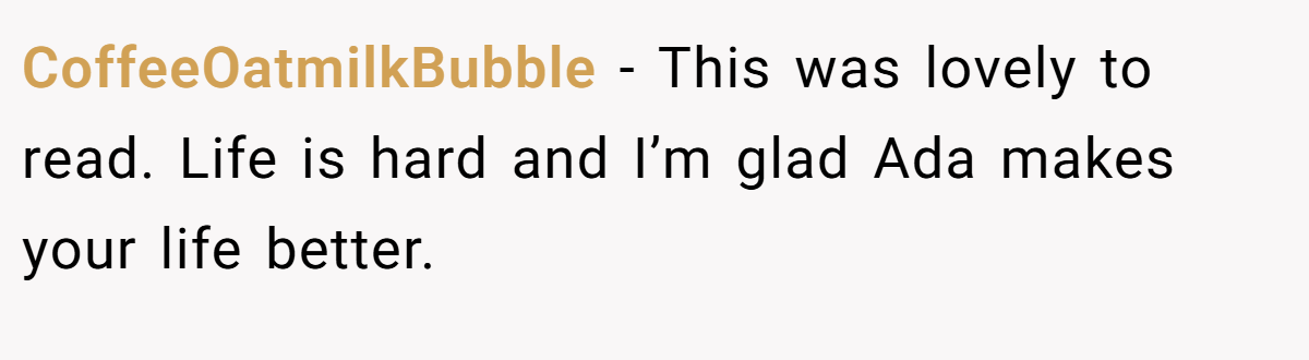 CoffeeOatmilkBubble − This was lovely to read. Life is hard and I’m glad Ada makes your life better.