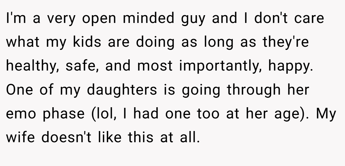 I'm a very open minded guy and I don't care what my kids are doing as long as they're healthy, safe, and most importantly, happy. One of my daughters is going through her emo phase (lol, I had one too at her age). My wife doesn't like this at all.