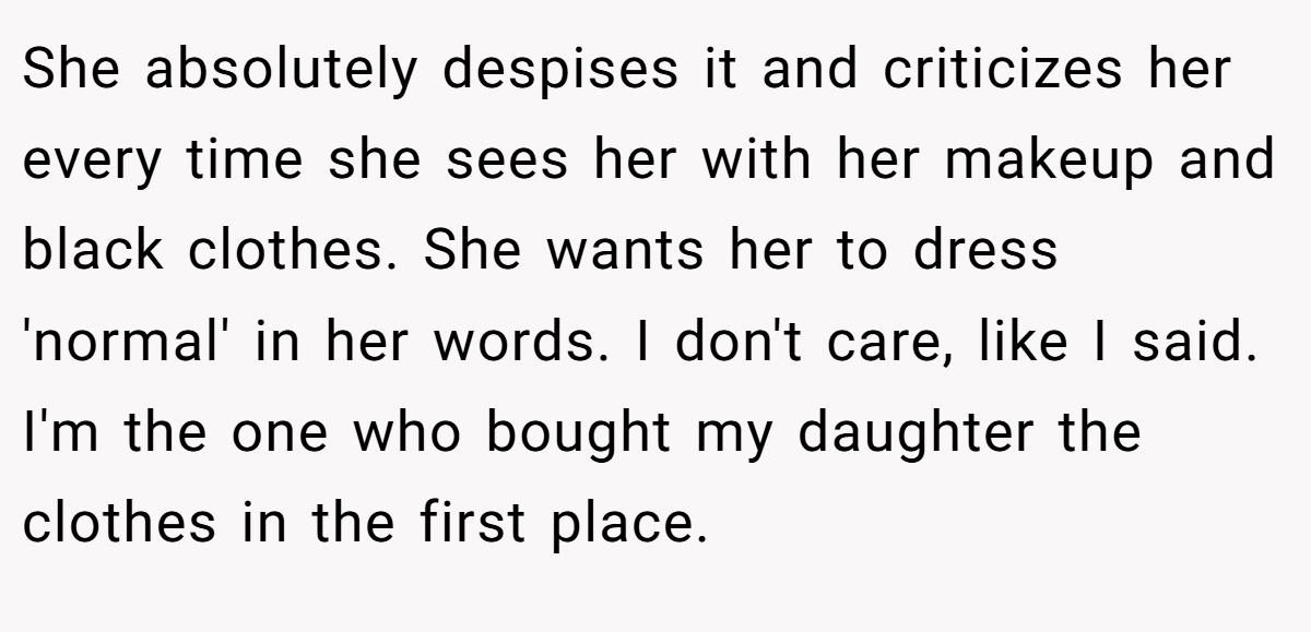 She absolutely despises it and criticizes her every time she sees her with her makeup and black clothes. She wants her to dress 'normal' in her words. I don't care, like I said. I'm the one who bought my daughter the clothes in the first place.
