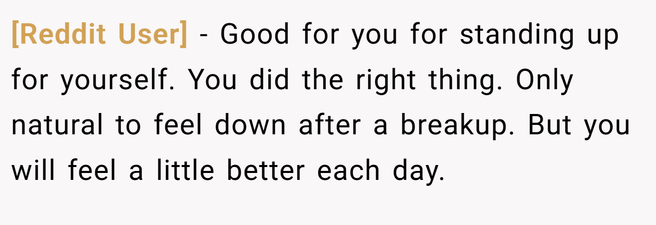 [Reddit User] − Good for you for standing up for yourself. You did the right thing. Only natural to feel down after a breakup. But you will feel a little better each day.