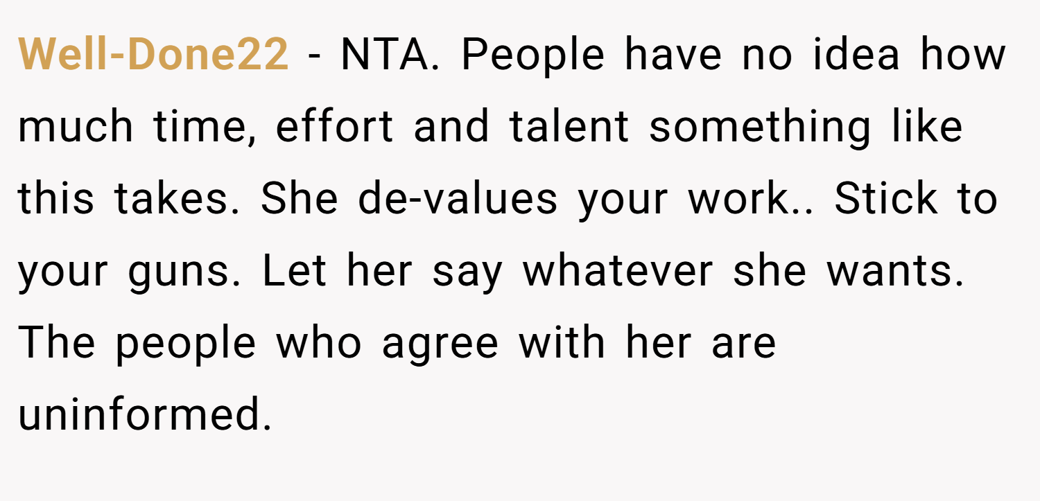 Well-Done22 − NTA. People have no idea how much time, effort and talent something like this takes. She de-values your work.. Stick to your guns. Let her say whatever she wants. The people who agree with her are uninformed.