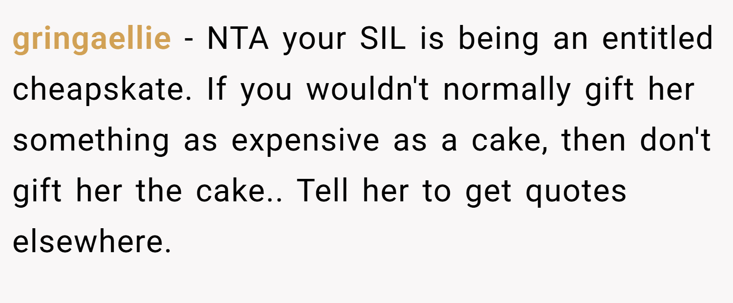 gringaellie − NTA your SIL is being an entitled cheapskate. If you wouldn't normally gift her something as expensive as a cake, then don't gift her the cake.. Tell her to get quotes elsewhere.