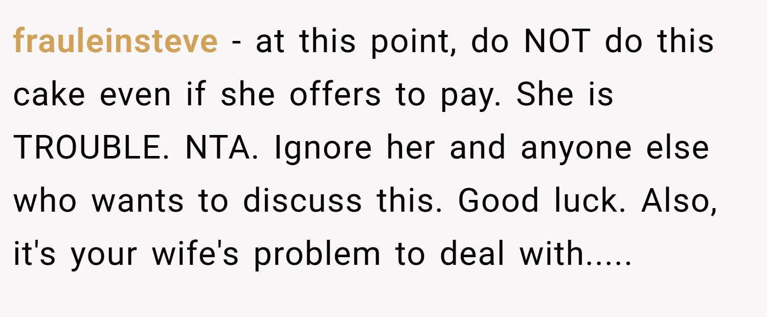 frauleinsteve − at this point, do NOT do this cake even if she offers to pay. She is TROUBLE. NTA. Ignore her and anyone else who wants to discuss this. Good luck. Also, it's your wife's problem to deal with.....