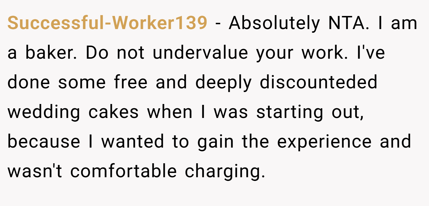Successful-Worker139 − Absolutely NTA. I am a baker. Do not undervalue your work. I've done some free and deeply discounteded wedding cakes when I was starting out, because I wanted to gain the experience and wasn't comfortable charging.