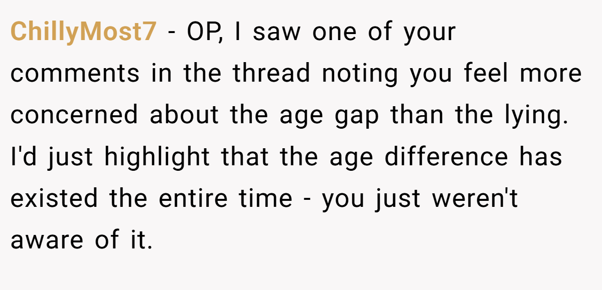 ChillyMost7 − OP, I saw one of your comments in the thread noting you feel more concerned about the age gap than the lying. I'd just highlight that the age difference has existed the entire time - you just weren't aware of it.