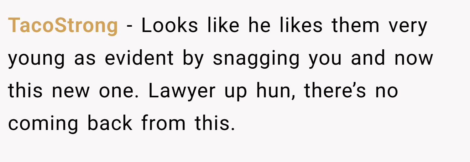 TacoStrong − Looks like he likes them very young as evident by snagging you and now this new one. Lawyer up hun, there’s no coming back from this.
