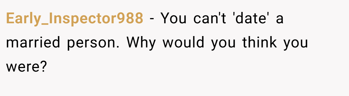Early_Inspector988 − You can't 'date' a married person. Why would you think you were?