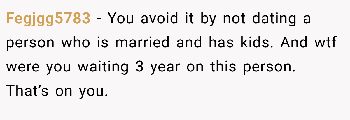 Fegjgg5783 − You avoid it by not dating a person who is married and has kids. And wtf were you waiting 3 year on this person. That’s on you.