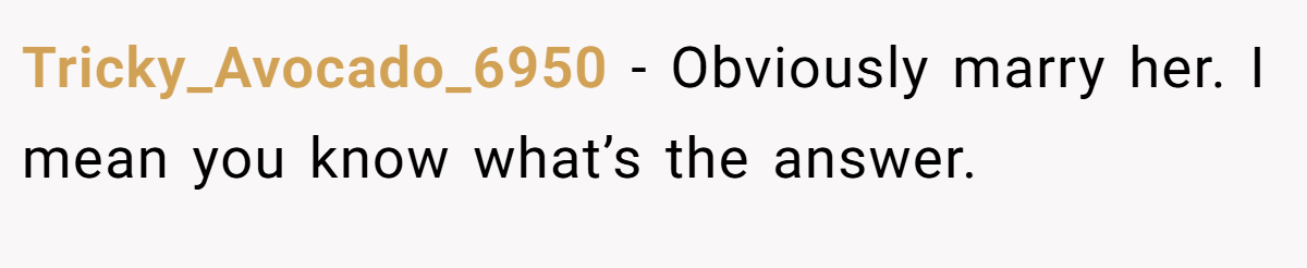 Tricky_Avocado_6950 − Obviously marry her. I mean you know what’s the answer.