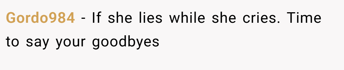 Gordo984 − If she lies while she cries. Time to say your goodbyes