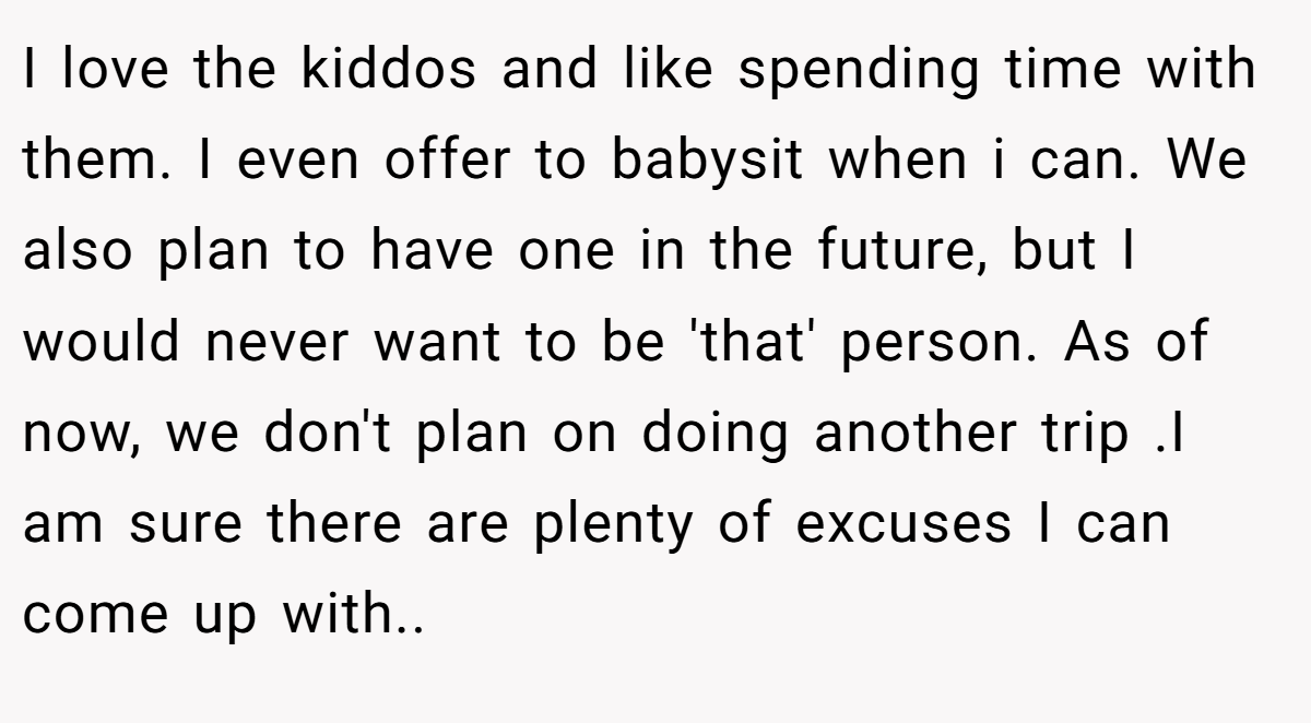 I love the kiddos and like spending time with them. I even offer to babysit when i can. We also plan to have one in the future, but I would never want to be 'that' person. As of now, we don't plan on doing another trip .I am sure there are plenty of excuses I can come up with..