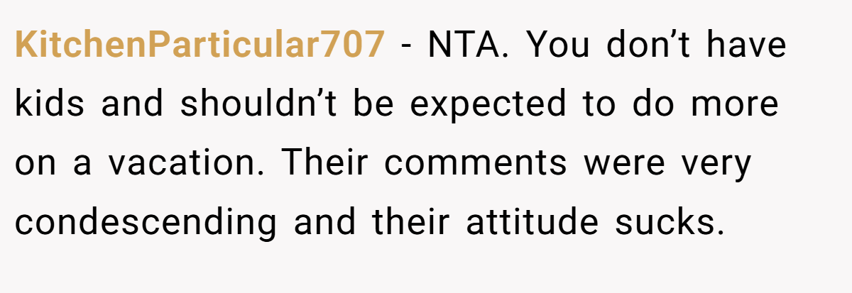 KitchenParticular707 − NTA. You don’t have kids and shouldn’t be expected to do more on a vacation. Their comments were very condescending and their attitude sucks.
