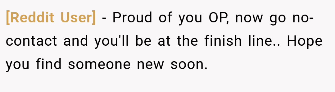 [Reddit User] − Proud of you OP, now go no-contact and you'll be at the finish line.. Hope you find someone new soon.