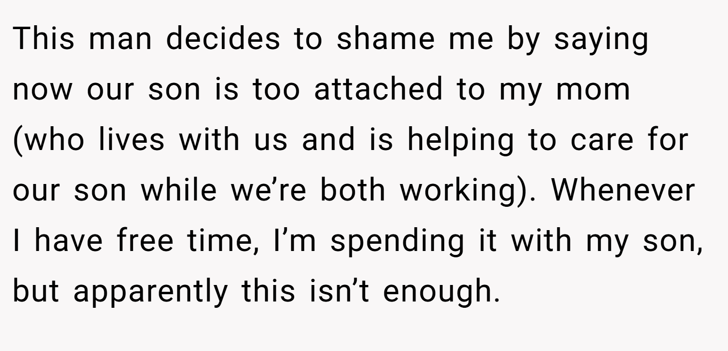 This man decides to shame me by saying now our son is too attached to my mom (who lives with us and is helping to care for our son while we’re both working). Whenever I have free time, I’m spending it with my son, but apparently this isn’t enough.