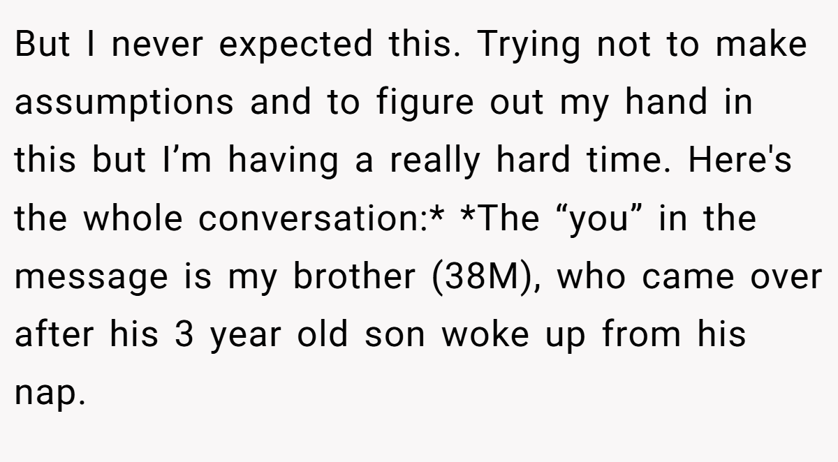 But I never expected this. Trying not to make assumptions and to figure out my hand in this but I’m having a really hard time. Here's the whole conversation:* *The “you” in the message is my brother (38M), who came over after his 3 year old son woke up from his nap.