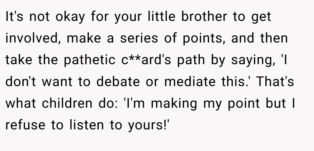 It's not okay for your little brother to get involved, make a series of points, and then take the pathetic c**ard's path by saying, 'I don't want to debate or mediate this.' That's what children do: 'I'm making my point but I refuse to listen to yours!'