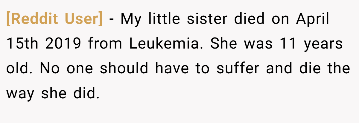 [Reddit User] − My little sister died on April 15th 2019 from Leukemia. She was 11 years old. No one should have to suffer and die the way she did.