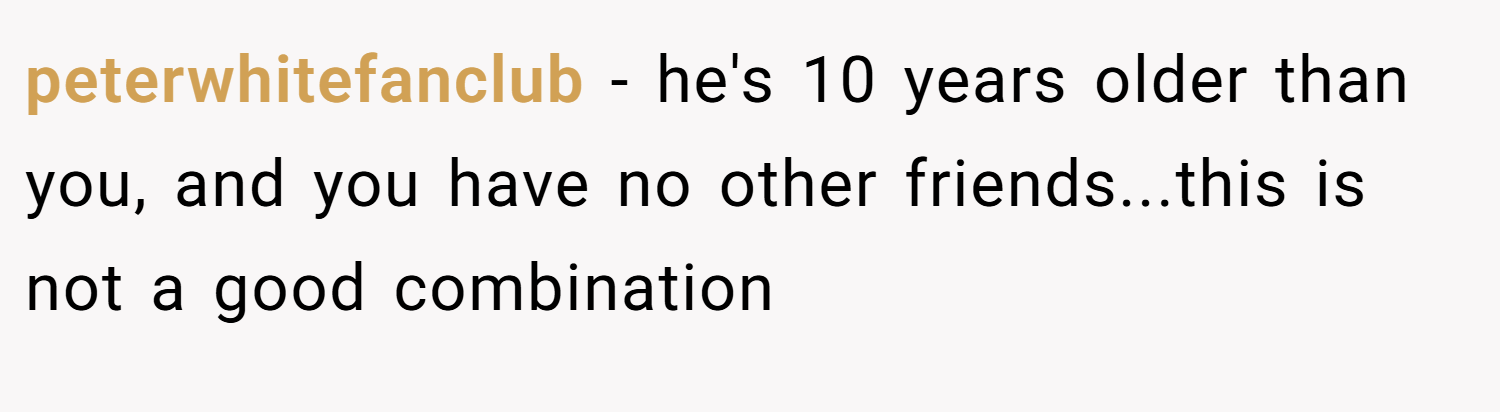 peterwhitefanclub − he's 10 years older than you, and you have no other friends...this is not a good combination