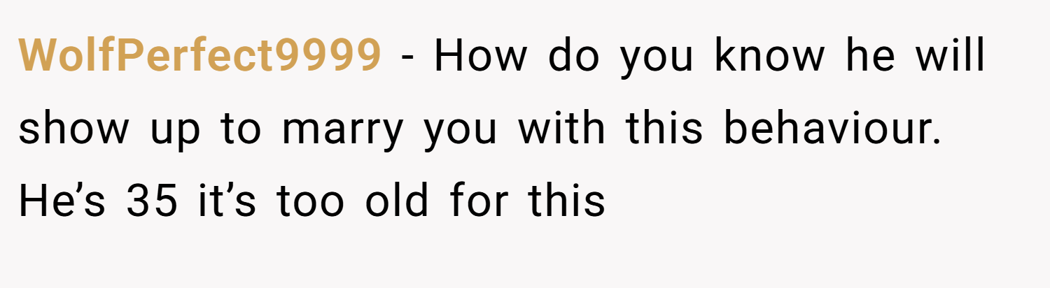 WolfPerfect9999 − How do you know he will show up to marry you with this behaviour. He’s 35 it’s too old for this