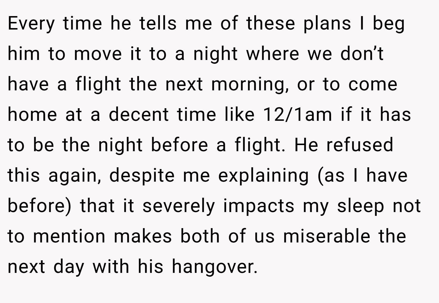 Every time he tells me of these plans I beg him to move it to a night where we don’t have a flight the next morning, or to come home at a decent time like 12/1am if it has to be the night before a flight. He refused this again, despite me explaining (as I have before) that it severely impacts my sleep not to mention makes both of us miserable the next day with his hangover.