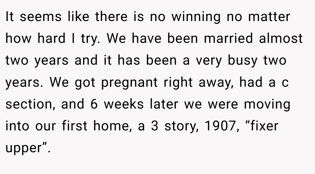 It seems like there is no winning no matter how hard I try. We have been married almost two years and it has been a very busy two years. We got pregnant right away, had a c section, and 6 weeks later we were moving into our first home, a 3 story, 1907, “fixer upper”.