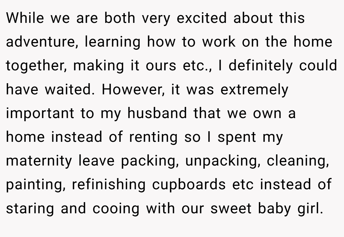 While we are both very excited about this adventure, learning how to work on the home together, making it ours etc., I definitely could have waited. However, it was extremely important to my husband that we own a home instead of renting so I spent my maternity leave packing, unpacking, cleaning, painting, refinishing cupboards etc instead of staring and cooing with our sweet baby girl.