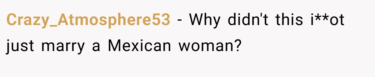 Crazy_Atmosphere53 − Why didn't this i**ot just marry a Mexican woman?