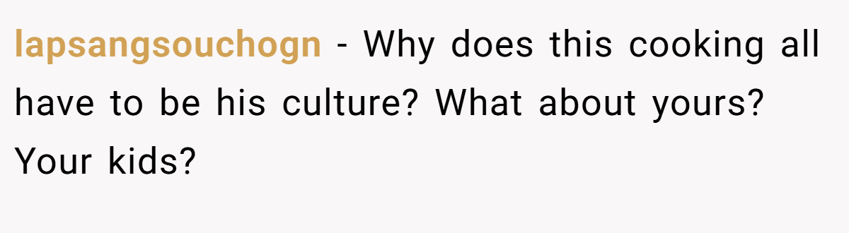 lapsangsouchogn − Why does this cooking all have to be his culture? What about yours? Your kids?